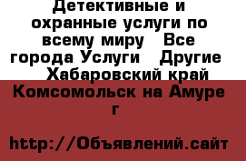Детективные и охранные услуги по всему миру - Все города Услуги » Другие   . Хабаровский край,Комсомольск-на-Амуре г.